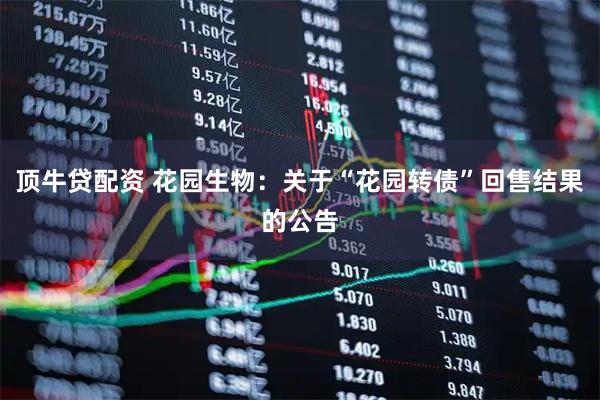 顶牛贷配资 花园生物：关于“花园转债”回售结果的公告