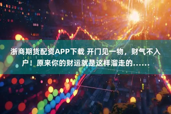 浙商期货配资APP下载 开门见一物，财气不入户！原来你的财运就是这样溜走的……
