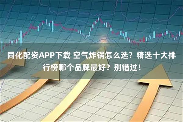 同化配资APP下载 空气炸锅怎么选？精选十大排行榜哪个品牌最好？别错过！