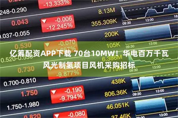 亿筹配资APP下载 70台10MW！华电百万千瓦风光制氢项目风机采购招标