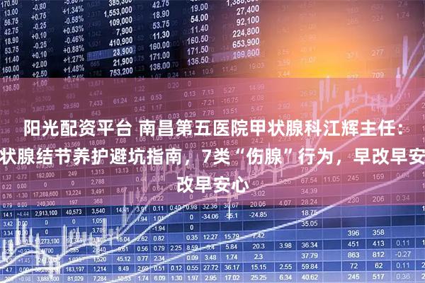 阳光配资平台 南昌第五医院甲状腺科江辉主任：甲状腺结节养护避坑指南，7类“伤腺”行为，早改早安心