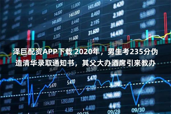 泽巨配资APP下载 2020年，男生考235分伪造清华录取通知书，其父大办酒席引来教办