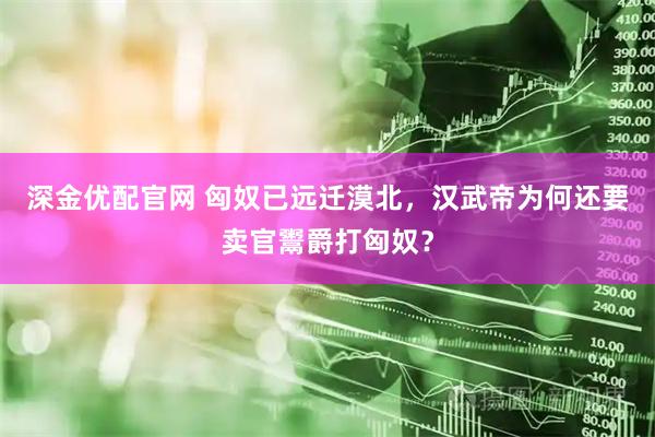 深金优配官网 匈奴已远迁漠北，汉武帝为何还要卖官鬻爵打匈奴？