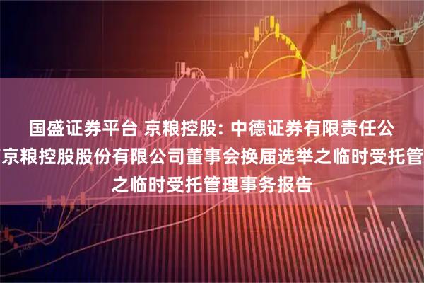 国盛证券平台 京粮控股: 中德证券有限责任公司关于海南京粮控股股份有限公司董事会换届选举之临时受托管理事务报告