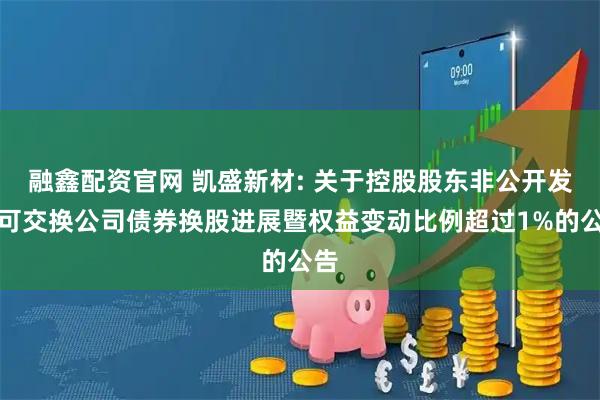 融鑫配资官网 凯盛新材: 关于控股股东非公开发行可交换公司债券换股进展暨权益变动比例超过1%的公告