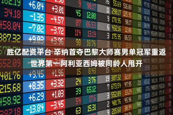 胜亿配资平台 辛纳首夺巴黎大师赛男单冠军重返世界第一阿利亚西姆被同龄人甩开