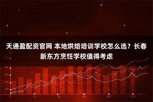 天通盈配资官网 本地烘焙培训学校怎么选？长春新东方烹饪学校值得考虑