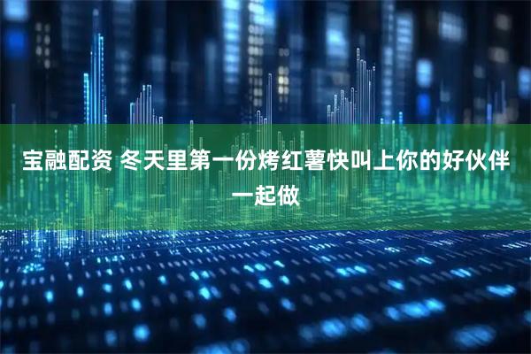 宝融配资 冬天里第一份烤红薯快叫上你的好伙伴一起做