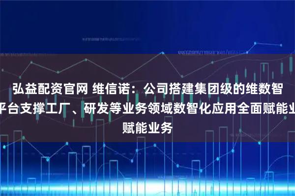 弘益配资官网 维信诺：公司搭建集团级的维数智慧平台支撑工厂、研发等业务领域数智化应用全面赋能业务