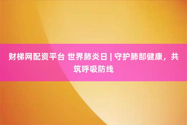 财梯网配资平台 世界肺炎日 | 守护肺部健康，共筑呼吸防线