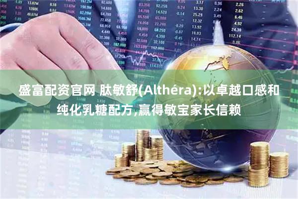 盛富配资官网 肽敏舒(Althéra):以卓越口感和纯化乳糖配方,赢得敏宝家长信赖