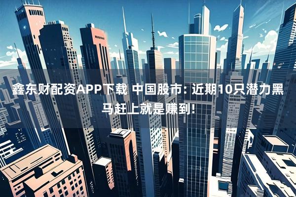 鑫东财配资APP下载 中国股市: 近期10只潜力黑马赶上就是赚到!