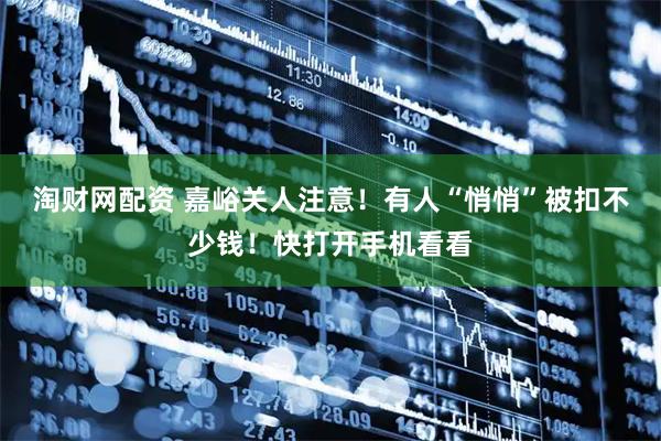 淘财网配资 嘉峪关人注意！有人“悄悄”被扣不少钱！快打开手机看看