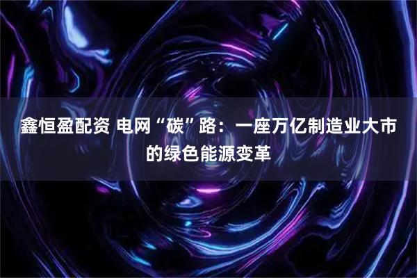 鑫恒盈配资 电网“碳”路：一座万亿制造业大市的绿色能源变革