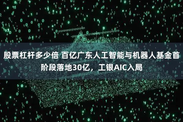 股票杠杆多少倍 百亿广东人工智能与机器人基金首阶段落地30亿，工银AIC入局