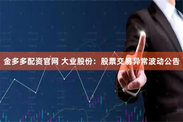 金多多配资官网 大业股份：股票交易异常波动公告