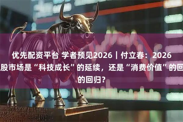 优先配资平台 学者预见2026｜付立春：2026年A股市场是“科技成长”的延续，还是“消费价值”的回归？