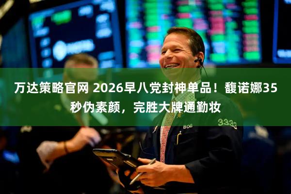 万达策略官网 2026早八党封神单品！馥诺娜35秒伪素颜，完胜大牌通勤妆