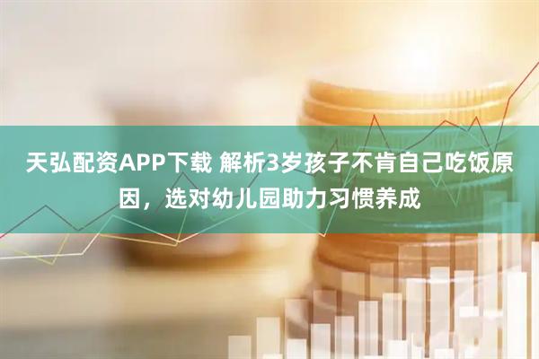 天弘配资APP下载 解析3岁孩子不肯自己吃饭原因，选对幼儿园助力习惯养成