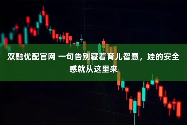 双融优配官网 一句告别藏着育儿智慧，娃的安全感就从这里来
