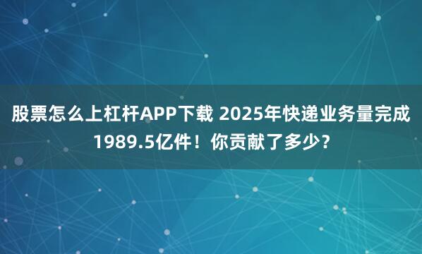 股票怎么上杠杆APP下载 2025年快递业务量完成1989.5亿件！你贡献了多少？