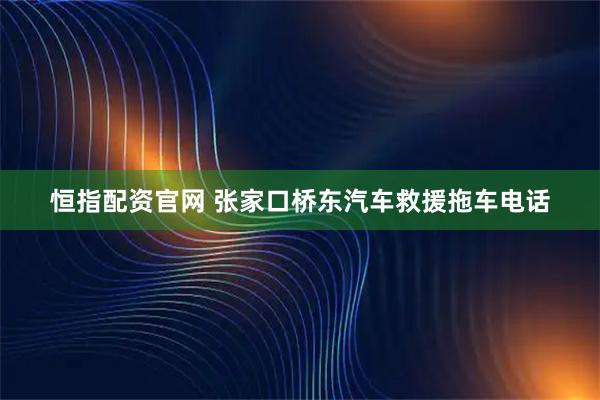 恒指配资官网 张家口桥东汽车救援拖车电话