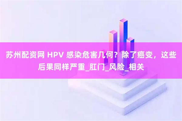苏州配资网 HPV 感染危害几何？除了癌变，这些后果同样严重_肛门_风险_相关