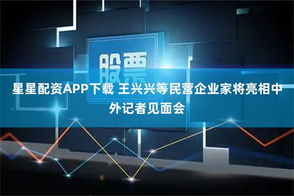 星星配资APP下载 王兴兴等民营企业家将亮相中外记者见面会