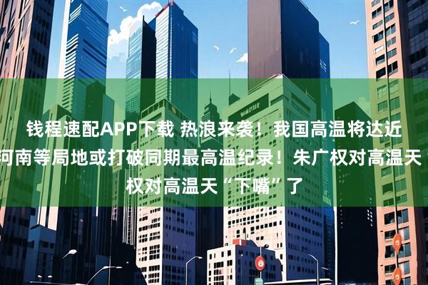 钱程速配APP下载 热浪来袭！我国高温将达近期峰值，河南等局地或打破同期最高温纪录！朱广权对高温天“下嘴”了