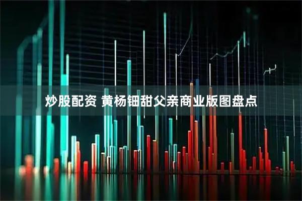 炒股配资 黄杨钿甜父亲商业版图盘点