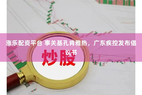 涨乐配资平台 事关基孔肯雅热，广东疾控发布倡议书
