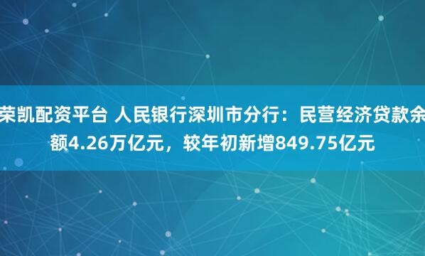 荣凯配资平台 人民银行深圳市分行：民营经济贷款余额4.26万亿元，较年初新增849.75亿元