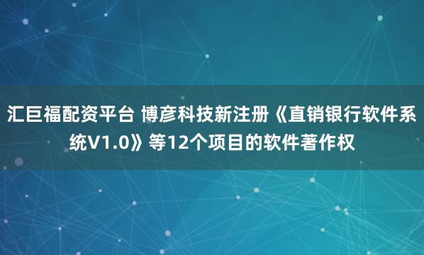 汇巨福配资平台 博彦科技新注册《直销银行软件系统V1.0》等12个项目的软件著作权