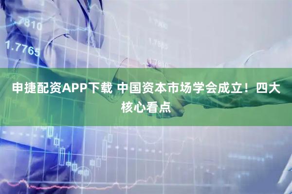 申捷配资APP下载 中国资本市场学会成立！四大核心看点