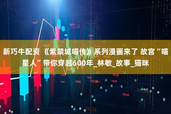 新巧牛配资 《紫禁城喵传》系列漫画来了 故宫“喵星人”带你穿越600年_林敏_故事_猫咪