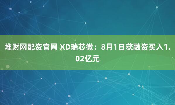 堆财网配资官网 XD瑞芯微：8月1日获融资买入1.02亿元