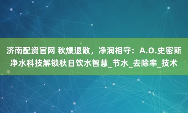 济南配资官网 秋燥退散,净润相守:A.O.史密斯净水科技解锁秋日饮水智慧_节水_去除率_技术