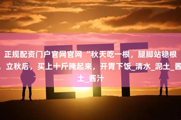 正规配资门户官网官网 “秋天吃一根，腿脚站稳根”，立秋后，买上十斤腌起来，开胃下饭_清水_泥土_酱汁
