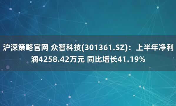 沪深策略官网 众智科技(301361.SZ)：上半年净利润4258.42万元 同比增长41.19%