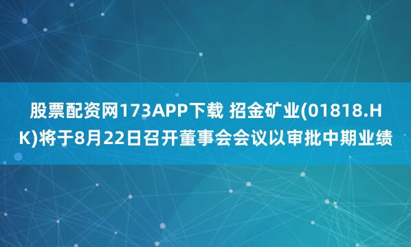 股票配资网173APP下载 招金矿业(01818.HK)将于8月22日召开董事会会议以审批中期业绩