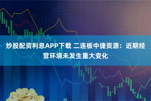 炒股配资利息APP下载 二连板中捷资源:近期经营环境未发生重大变化