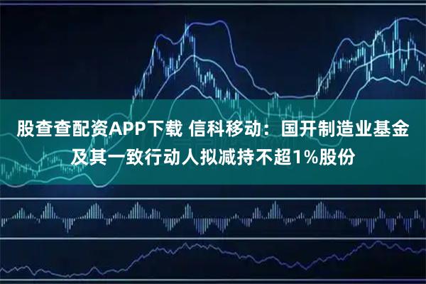 股查查配资APP下载 信科移动:国开制造业基金及其一致行动人拟减持不超1%股份