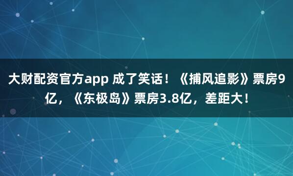 大财配资官方app 成了笑话！《捕风追影》票房9亿，《东极岛》票房3.8亿，差距大！