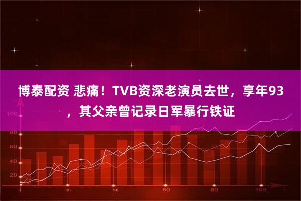 博泰配资 悲痛！TVB资深老演员去世，享年93，其父亲曾记录日军暴行铁证