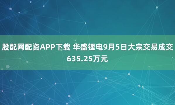 股配网配资APP下载 华盛锂电9月5日大宗交易成交635.25万元