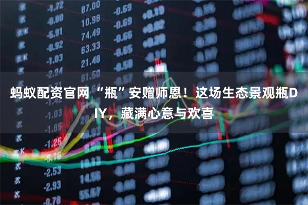 蚂蚁配资官网 “瓶”安赠师恩！这场生态景观瓶DIY，藏满心意与欢喜