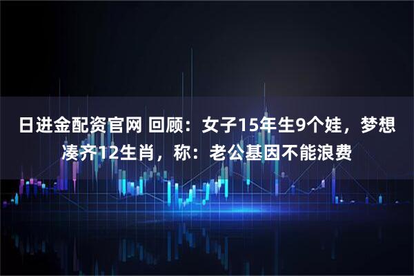 日进金配资官网 回顾:女子15年生9个娃,梦想凑齐12生肖,称:老公基因不能浪费
