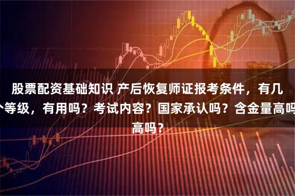 股票配资基础知识 产后恢复师证报考条件,有几个等级,有用吗?考试内容?国家承认吗?含金量高吗?