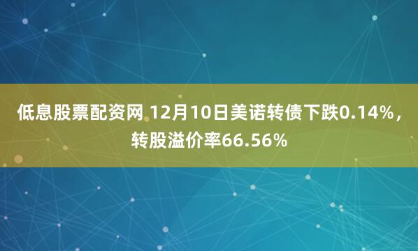 低息股票配资网 12月10日美诺转债下跌0.14%，转股溢价率66.56%