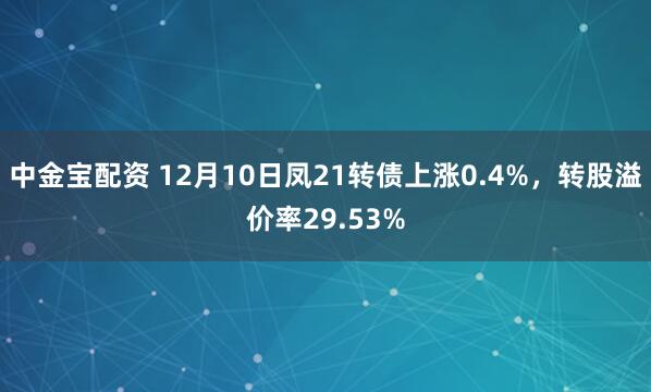 中金宝配资 12月10日凤21转债上涨0.4%，转股溢价率29.53%